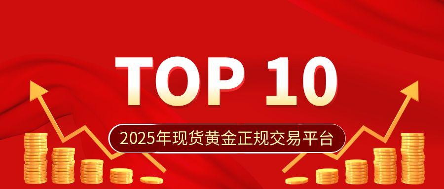 2025年现货黄金正规交易平台TOP10揭晓，合规与体验双优平台曝光