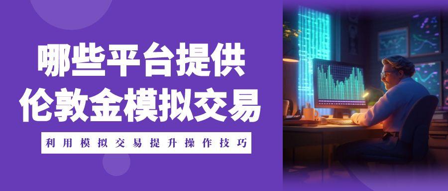 伦敦金交易网站哪家好？平台模拟交易轻松掌握伦敦金操作技巧847 / author:谈金论银吧 / PostsID:1731227