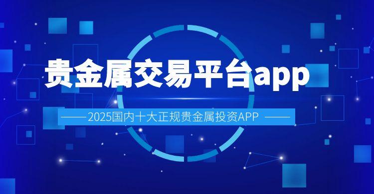 2025Precious Metal Trading Platformapp排名前十推荐，新老用户信任之选895 / author:谈金论银吧 / PostsID:1731257