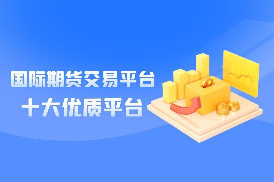 2025年国际期货交易平台，十大开户热门平台全名单529 / author:wzg808wzjy / PostsID:1731274