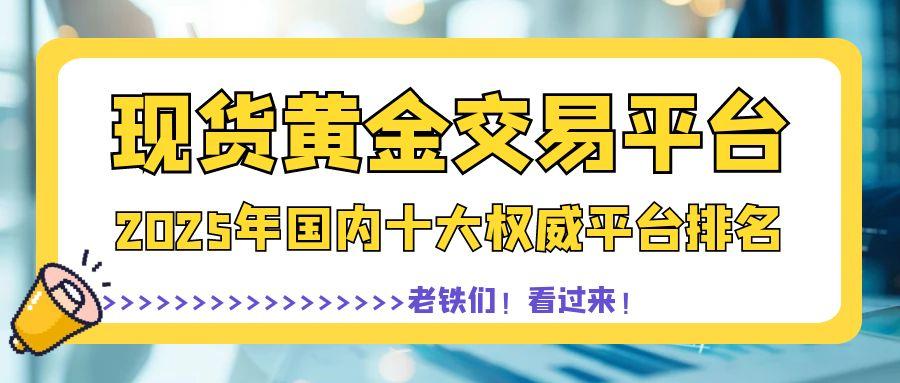 2025权威推荐：国内十大现货黄金交易平台最新排名628 / author:谈金论银吧 / PostsID:1731378