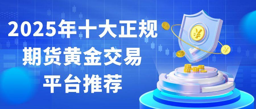 如何投资期货黄金理财？2025十大期货黄金正规交易平台盘点222 / author:谈金论银吧 / PostsID:1731387