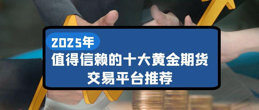 2025炒期货黄金有没有可靠的期货平台推荐？选对平台事半功倍413 / author:谈金论银吧 / PostsID:1731430