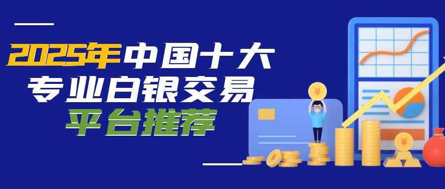2025中国十大专业的白银交易平台汇总，实时掌握国际白银价格606 / author:谈金论银吧 / PostsID:1731479