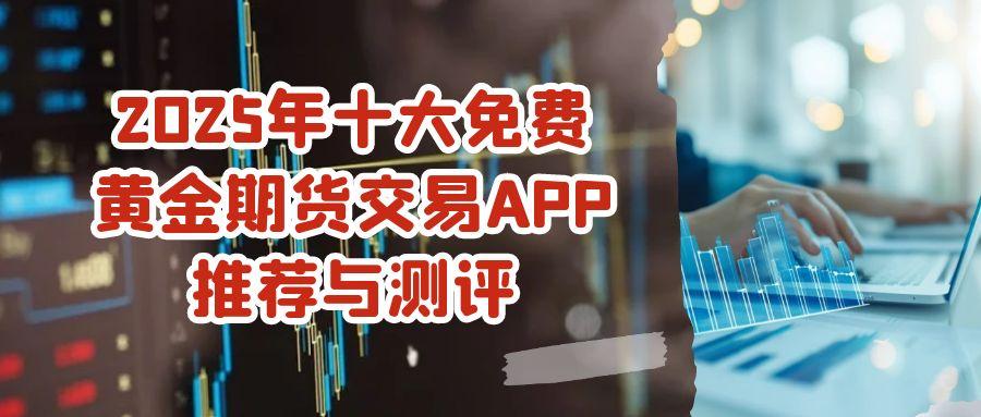 在网上炒期货黄金哪款软件免费？十大期货交易APP推荐与测评532 / author:谈金论银吧 / PostsID:1731494