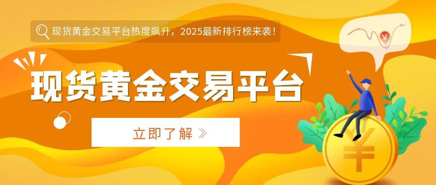 现货黄金交易平台热度飙升，2025最新排行榜来袭！604 / author:小花爱理财 / PostsID:1731495