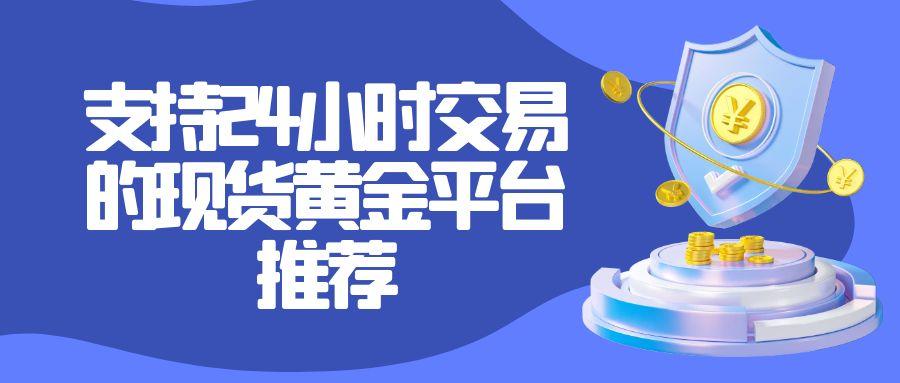 domestic24小时交易的现货黄金平台有哪些？674 / author:谈金论银吧 / PostsID:1731515
