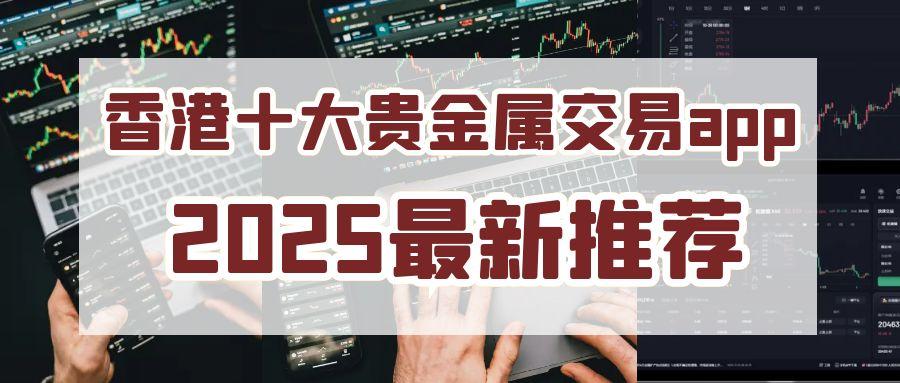 2025香港贵金属交易平台app排名前十名单介绍！实力见证899 / author:谈金论银吧 / PostsID:1731517