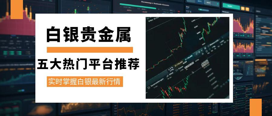 现货白银交易平台开户渠道推荐top5，实时掌握白银最新行情770 / author:谈金论银吧 / PostsID:1731562