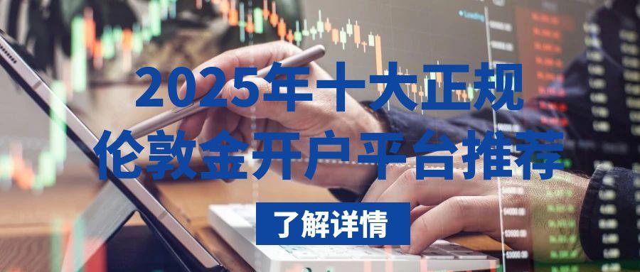 炒伦敦金哪里开户？2025十大正规安全开户平台汇总580 / author:谈金论银吧 / PostsID:1731564