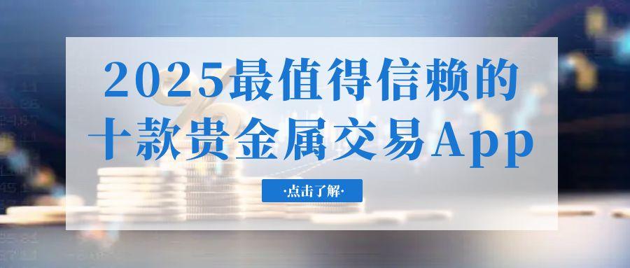 2025交易贵金属十款必备的软件app测评，看看哪个更可靠586 / author:谈金论银吧 / PostsID:1731602