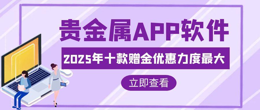 贵金属开户领赠金，2025十款赠金优惠贵金属APP软件推荐962 / author:谈金论银吧 / PostsID:1731617