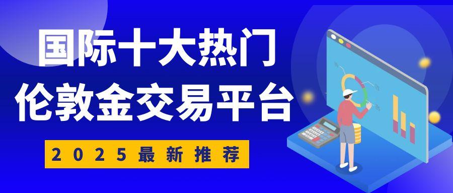 2025国际十大热门伦敦金交易平台推荐，伦敦金可全天候交易292 / author:谈金论银吧 / PostsID:1731662