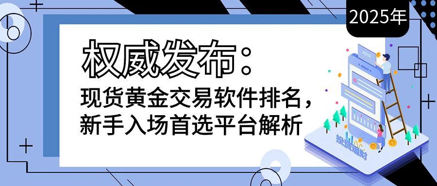 权威发布：2025年现货黄金交易软件排名，新手入场首选平台解析713 / author:小花爱理财 / PostsID:1731665