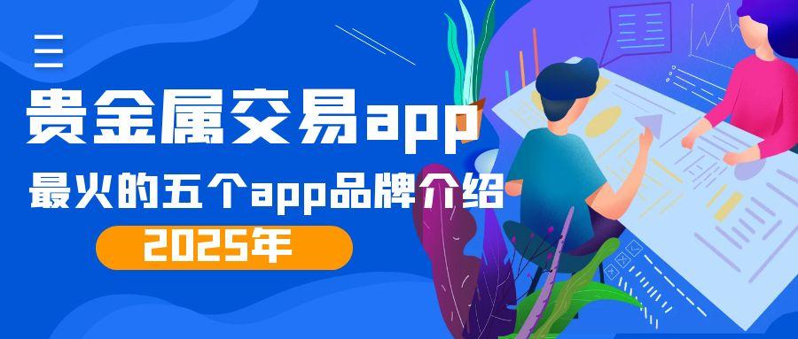 2025年最火的五个贵金属交易app品牌介绍！让投资更简单399 / author:谈金论银吧 / PostsID:1731718
