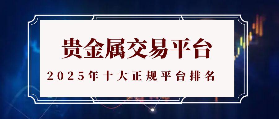 2025贵金属交易平台哪家强？盘点十大正规平台排名及选择指南726 / author:谈金论银吧 / PostsID:1731961