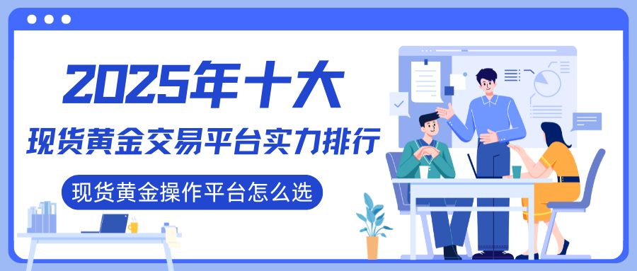 现货黄金操作平台怎么选？盘点十大现货黄金买卖交易平台实力排行836 / author:谈金论银吧 / PostsID:1732060