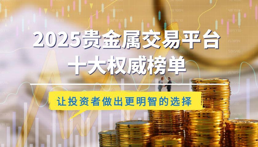 2025贵金属交易平台十大权威榜单：合规安全与交易体验双优之选509 / author:谈金论银吧 / PostsID:1732943