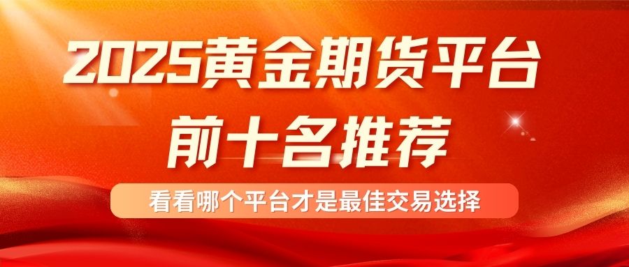 黄金期货平台哪家强？2025年最可靠十大平台综合实力榜单揭晓655 / author:谈金论银吧 / PostsID:1733068