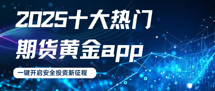 2025十大热门期货黄金app盘点，一键下载开启安全投资新征程59 / author:谈金论银吧 / PostsID:1733214