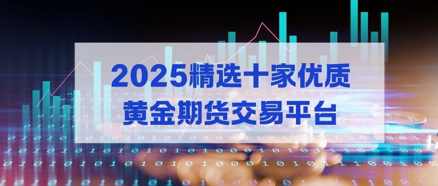 2025贵金属期货平台哪个好？选对平台，炒黄金期货轻松赚钱