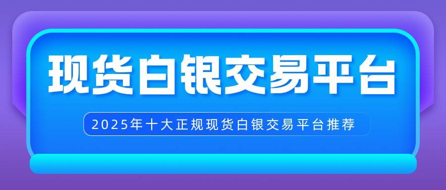 国内现货白银交易平台有哪些？2025十大正规平台名单推荐904 / author:谈金论银吧 / PostsID:1733601