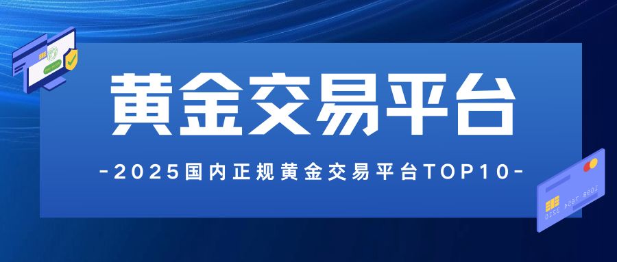 2025国内正规黄金交易平台TOP10：安全、合规平台推荐528 / author:谈金论银吧 / PostsID:1733915