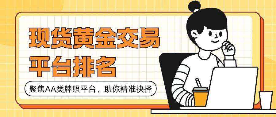 2025国内十大现货黄金平台排行榜，正规AA类牌照平台精选514 / author:谈金论银吧 / PostsID:1734194