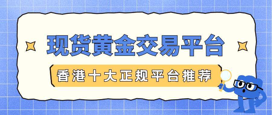 交易现货黄金平台怎么选？香港十大正规黄金交易平台推荐865 / author:谈金论银吧 / PostsID:1734537