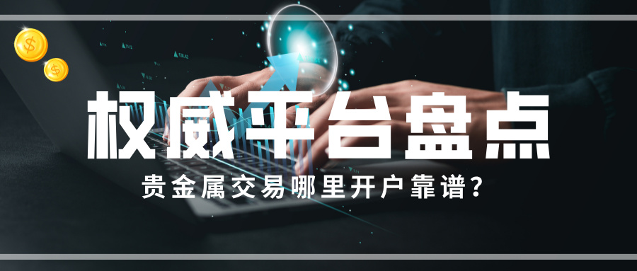 贵金属交易哪里开户靠谱？权威平台盘点577 / author:Xiaohua loves financial management / PostsID:1735744