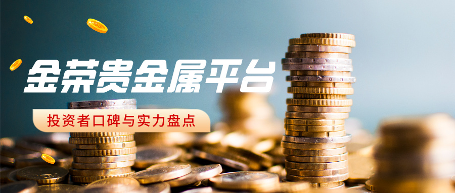 金荣贵金属平台怎么样？投资者口碑与实力盘点577 / author:Xiaohua loves financial management / PostsID:1735833